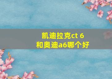 凯迪拉克ct 6和奥迪a6哪个好